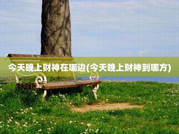 今天晚上财神在哪边(今天晚上财神到哪方)