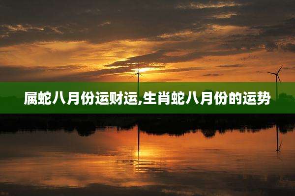 属蛇八月份运财运,生肖蛇八月份的运势