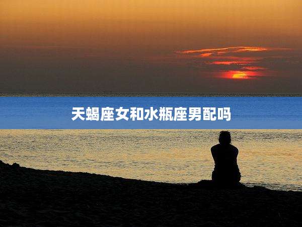 天蝎座女和水瓶座男配吗