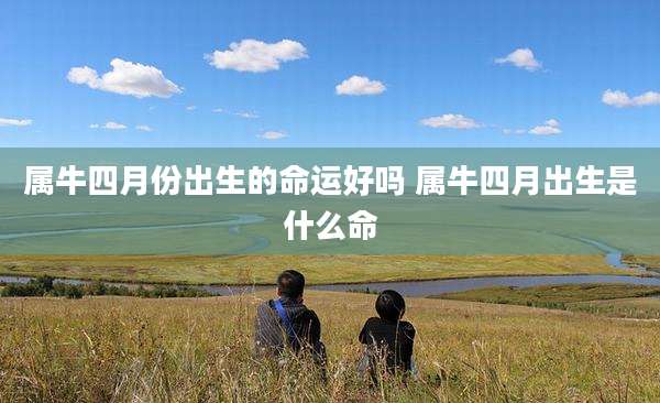 属牛四月份出生的命运好吗 属牛四月出生是什么命