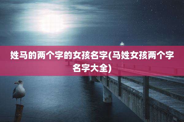 姓马的两个字的女孩名字(马姓女孩两个字名字大全)