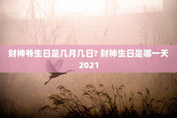 财神爷生日是几月几日? 财神生日是哪一天2021