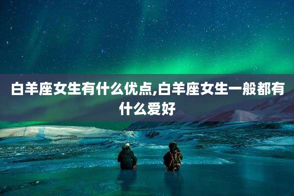 白羊座女生有什么优点,白羊座女生一般都有什么爱好
