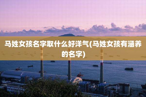 马姓女孩名字取什么好洋气(马姓女孩有涵养的名字)