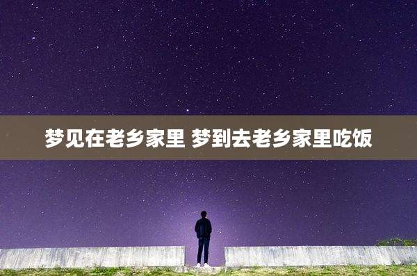 梦见在老乡家里 梦到去老乡家里吃饭