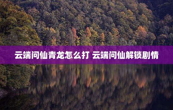 云端问仙青龙怎么打 云端问仙解锁剧情