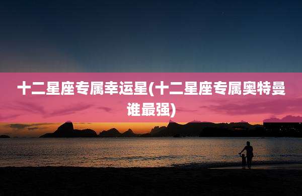 十二星座专属幸运星(十二星座专属奥特曼谁最强)