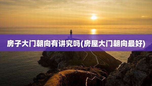 房子大门朝向有讲究吗(房屋大门朝向最好)
