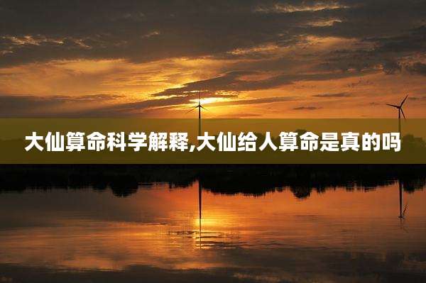 大仙算命科学解释,大仙给人算命是真的吗