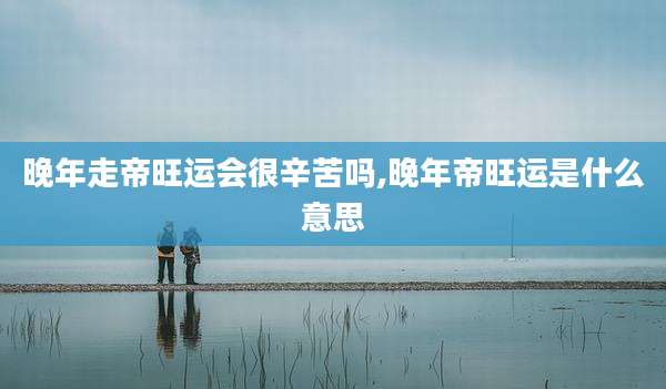 晚年走帝旺运会很辛苦吗,晚年帝旺运是什么意思