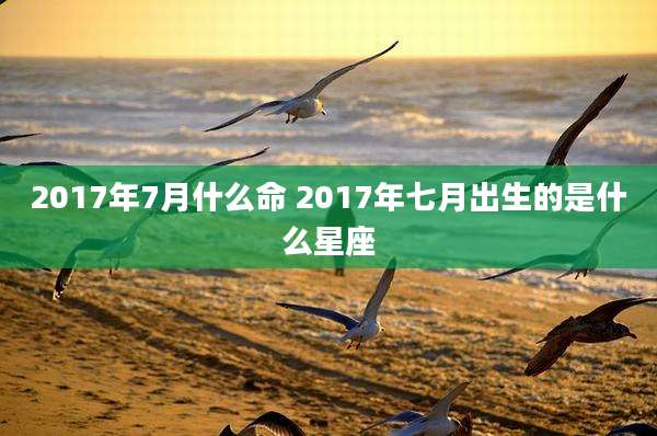 2017年7月什么命 2017年七月出生的是什么星座