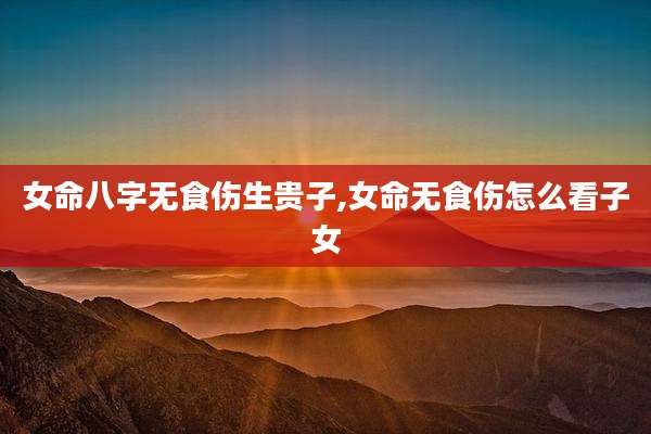 女命八字无食伤生贵子,女命无食伤怎么看子女