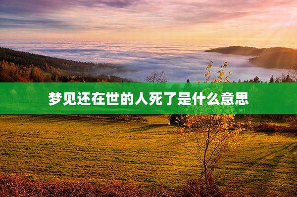 梦见还在世的人死了是什么意思