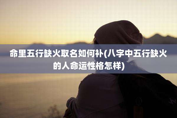 命里五行缺火取名如何补(八字中五行缺火的人命运性格怎样)
