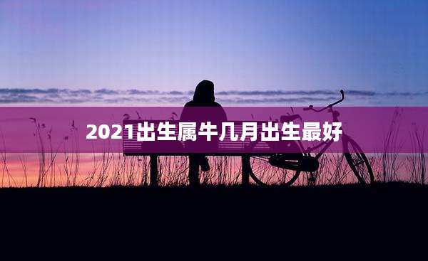 2021出生属牛几月出生最好