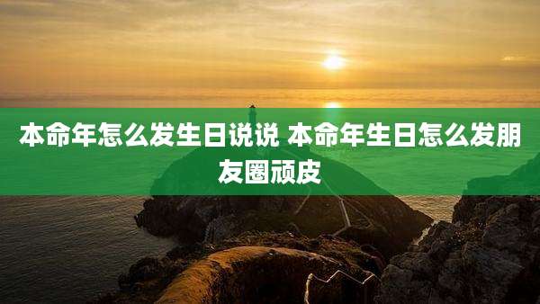 本命年怎么发生日说说 本命年生日怎么发朋友圈顽皮
