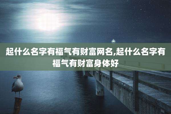 起什么名字有福气有财富网名,起什么名字有福气有财富身体好