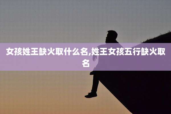 女孩姓王缺火取什么名,姓王女孩五行缺火取名