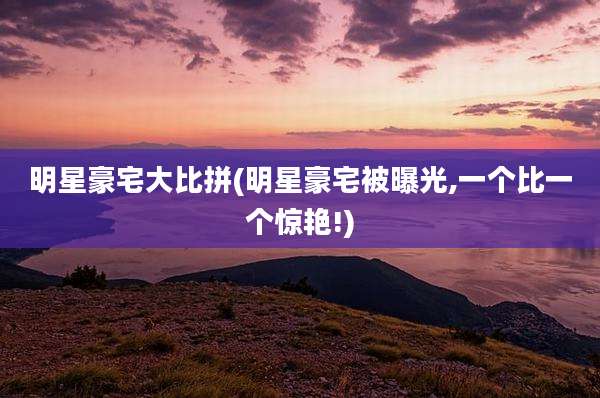 明星豪宅大比拼(明星豪宅被曝光,一个比一个惊艳!)