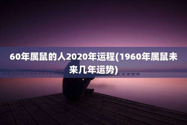 60年属鼠的人2020年运程(1960年属鼠未来几年运势)