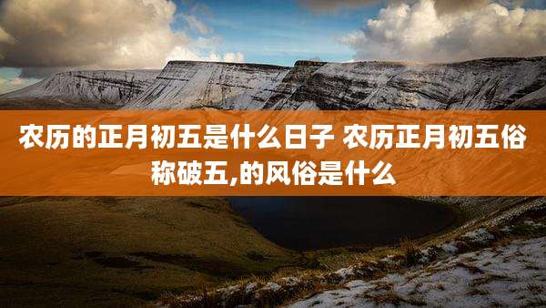 农历的正月初五是什么日子 农历正月初五俗称破五,的风俗是什么