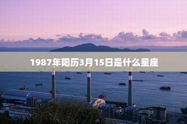 1987年阳历3月15日是什么星座