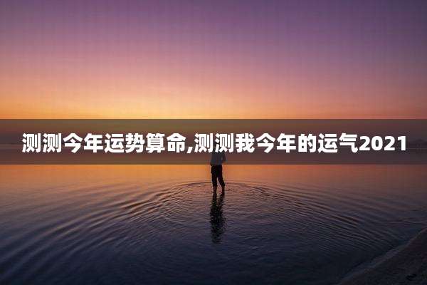 测测今年运势算命,测测我今年的运气2021