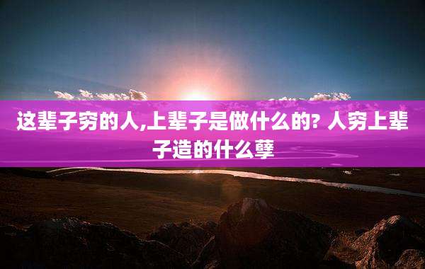 这辈子穷的人,上辈子是做什么的? 人穷上辈子造的什么孽