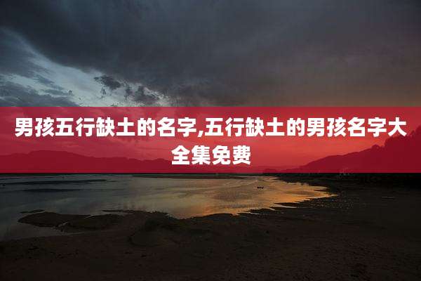 男孩五行缺土的名字,五行缺土的男孩名字大全集免费