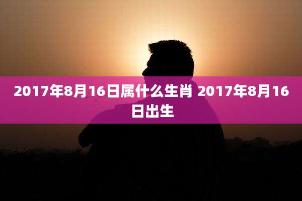 2017年8月16日属什么生肖 2017年8月16日出生