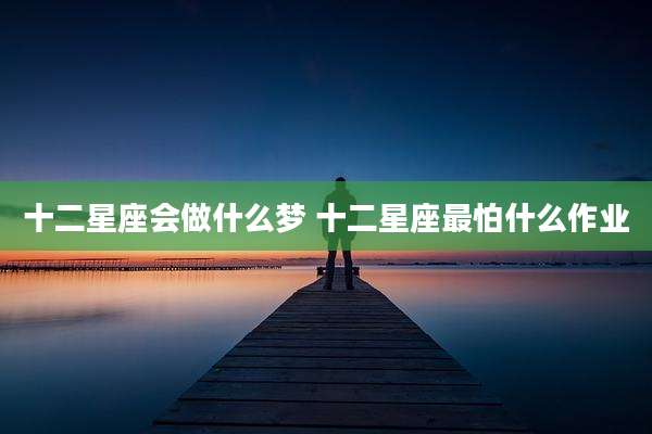 十二星座会做什么梦 十二星座最怕什么作业