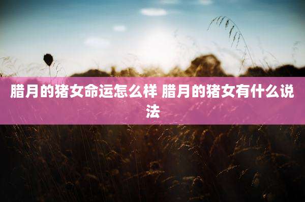 腊月的猪女命运怎么样 腊月的猪女有什么说法