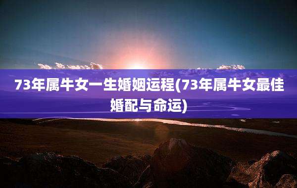 73年属牛女一生婚姻运程(73年属牛女最佳婚配与命运)