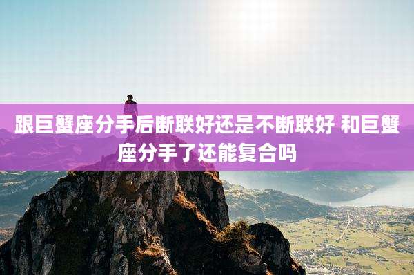 跟巨蟹座分手后断联好还是不断联好 和巨蟹座分手了还能复合吗