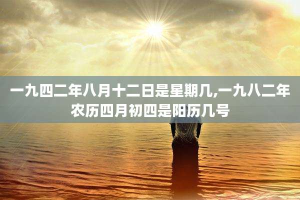 一九四二年八月十二日是星期几,一九八二年农历四月初四是阳历几号