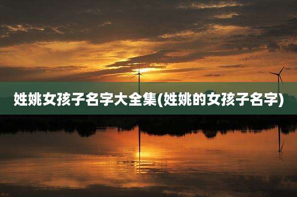 姓姚女孩子名字大全集(姓姚的女孩子名字)