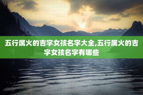 五行属火的吉字女孩名字大全,五行属火的吉字女孩名字有哪些