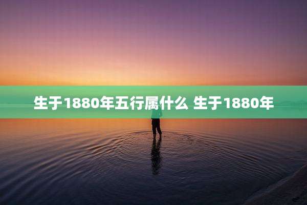 生于1880年五行属什么 生于1880年