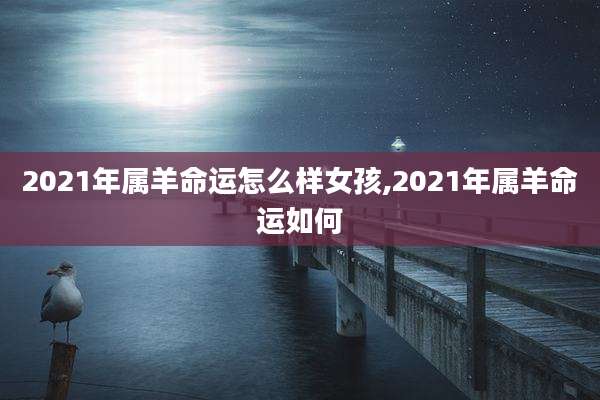 2021年属羊命运怎么样女孩,2021年属羊命运如何