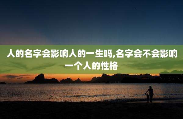 人的名字会影响人的一生吗,名字会不会影响一个人的性格