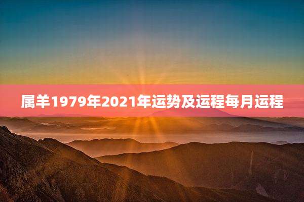 属羊1979年2021年运势及运程每月运程