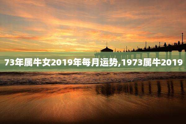 73年属牛女2019年每月运势,1973属牛2019