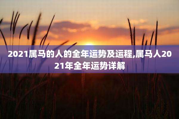 2021属马的人的全年运势及运程,属马人2021年全年运势详解