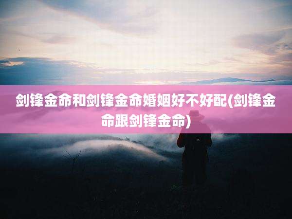 剑锋金命和剑锋金命婚姻好不好配(剑锋金命跟剑锋金命)