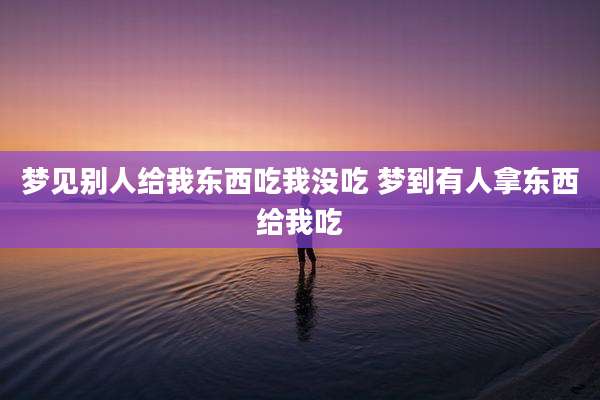 梦见别人给我东西吃我没吃 梦到有人拿东西给我吃