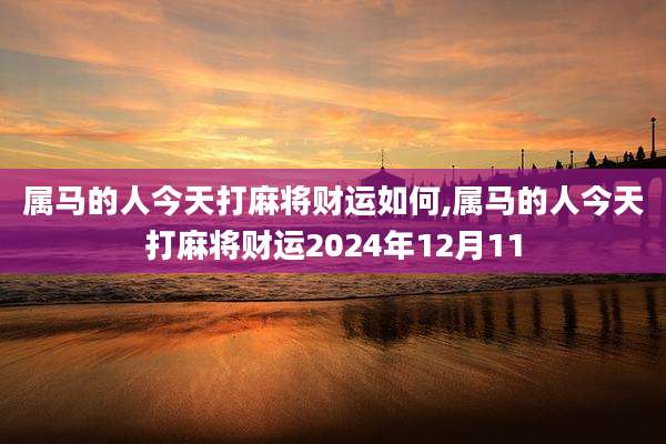 属马的人今天打麻将财运如何,属马的人今天打麻将财运2024年12月11