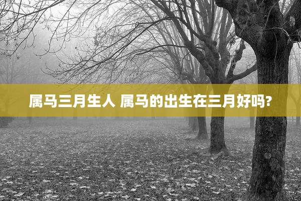 属马三月生人 属马的出生在三月好吗?