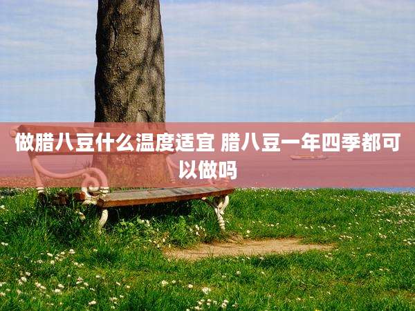 做腊八豆什么温度适宜 腊八豆一年四季都可以做吗