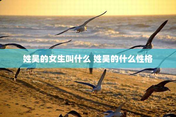 姓吴的女生叫什么 姓吴的什么性格