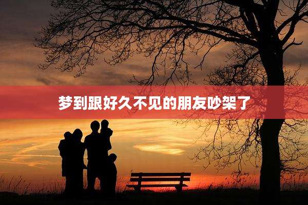 梦到跟好久不见的朋友吵架了